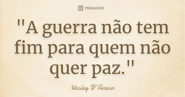 "A guerra não tem fim para quem não quer paz."... Frase de Wesley D'Amico.