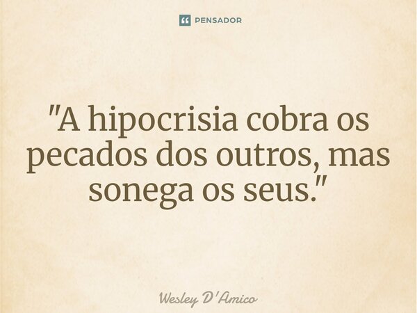 "A hipocrisia cobra os pecados dos outros, mas sonega os seus."... Frase de Wesley D'Amico.