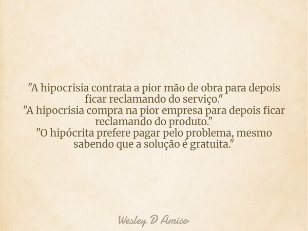 "A hipocrisia contrata a pior mão de obra para depois ficar reclamando do serviço." "A hipocrisia compra na pior empresa para depois ficar reclam... Frase de Wesley D Amico.