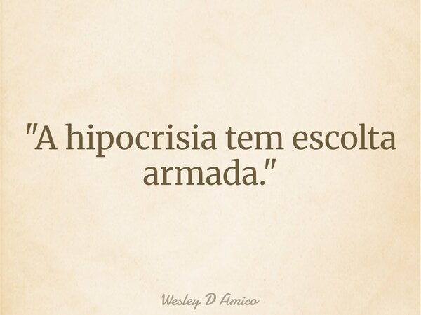"A hipocrisia tem escolta armada."... Frase de Wesley D Amico.