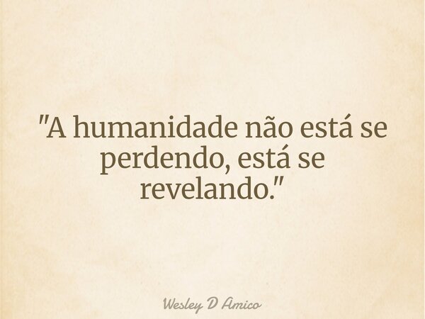 "A humanidade não está se perdendo, está se revelando."... Frase de Wesley D Amico.