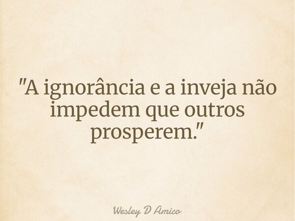 "A ignorância e a inveja não impedem que outros prosperem."... Frase de Wesley D Amico.