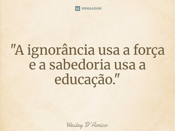 ⁠"A ignorância usa a força e a sabedoria usa a educação."... Frase de Wesley D'Amico.
