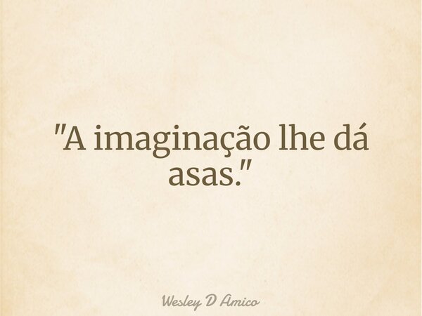 "A imaginação lhe dá asas."... Frase de Wesley D Amico.