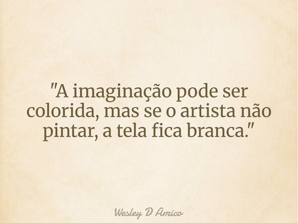 "A imaginação pode ser colorida, mas se o artista não pintar, a tela fica branca."... Frase de Wesley D Amico.