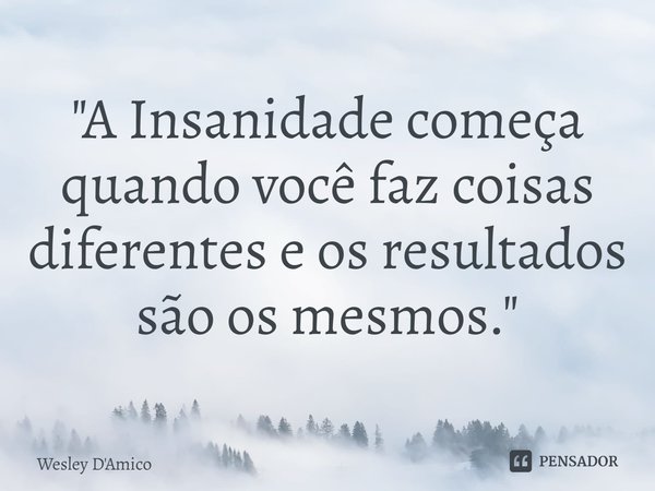 ⁠"A Insanidade começa quando você faz coisas diferentes e os resultados são os mesmos."... Frase de Wesley D'Amico.