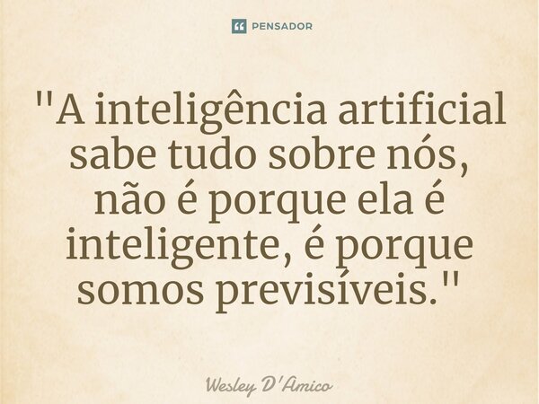 ⁠"A inteligência artificial sabe tudo sobre nós, não é porque ela é inteligente, é porque somos previsíveis."... Frase de Wesley D'Amico.