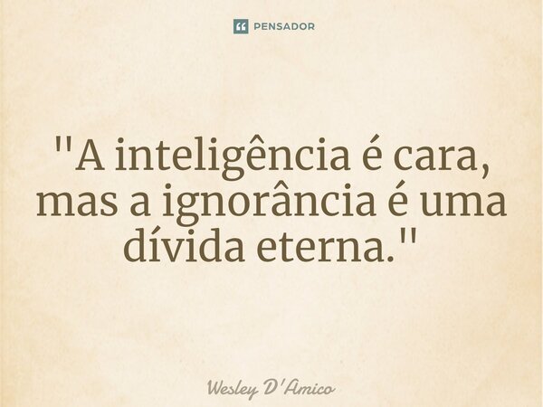 ⁠"A inteligência é cara, mas a ignorância é uma dívida eterna."... Frase de Wesley D'Amico.