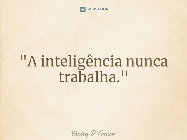 ⁠"A inteligência nunca trabalha."... Frase de Wesley D'Amico.