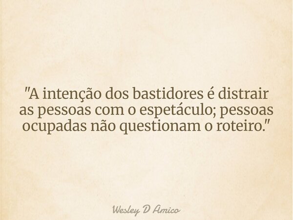 "A intenção dos bastidores é distrair as pessoas com o espetáculo; pessoas ocupadas não questionam o roteiro."... Frase de Wesley D Amico.