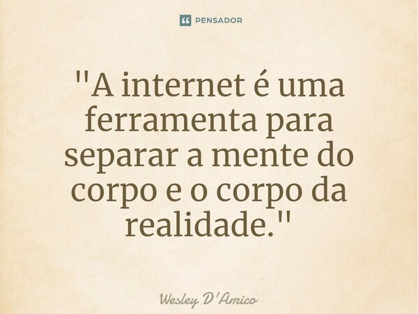 ⁠"A internet é uma ferramenta para separar a mente do corpo e o corpo da realidade."... Frase de Wesley D'Amico.