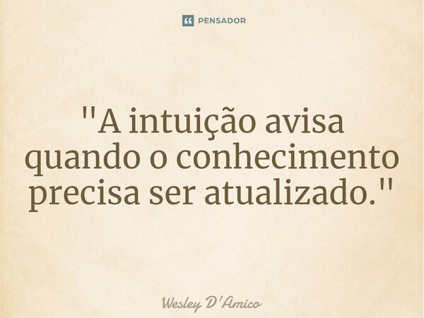 ⁠"A intuição avisa quando o conhecimento precisa ser atualizado."... Frase de Wesley D'Amico.