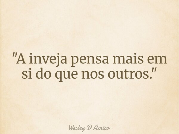 "A inveja pensa mais em si do que nos outros."... Frase de Wesley D Amico.
