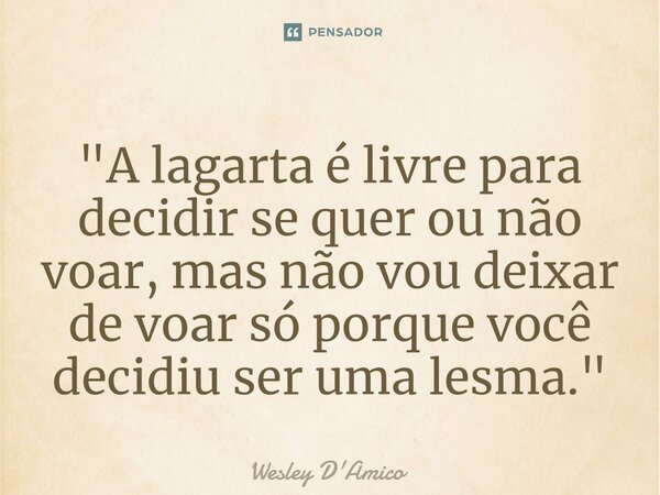 ⁠"A lagarta é livre para decidir se quer ou não voar, mas não vou deixar de voar só porque você decidiu ser uma lesma."... Frase de Wesley D'Amico.