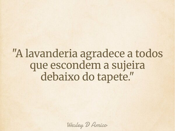 "A lavanderia agradece a todos que escondem a sujeira debaixo do tapete."... Frase de Wesley D Amico.