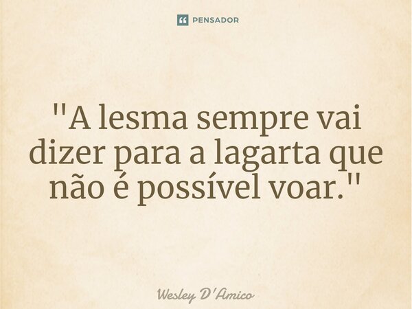 ⁠"A lesma sempre vai dizer para a lagarta que não é possível voar."... Frase de Wesley D'Amico.