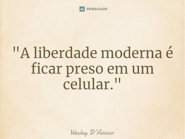 ⁠"A liberdade moderna é ficar preso em um celular."... Frase de Wesley D'Amico.