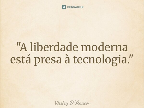 ⁠"A liberdade moderna está presa à tecnologia."... Frase de Wesley D'Amico.