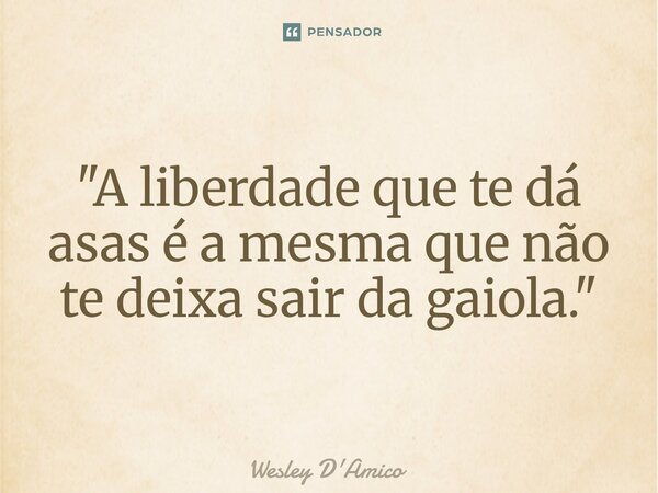 ⁠"A liberdade que te dá asas é a mesma que não te deixa sair da gaiola."... Frase de Wesley D'Amico.