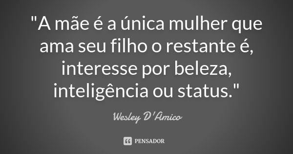 "A mãe é a única mulher que ama seu filho o restante é, interesse por beleza, inteligência ou status."... Frase de Wesley D'Amico.