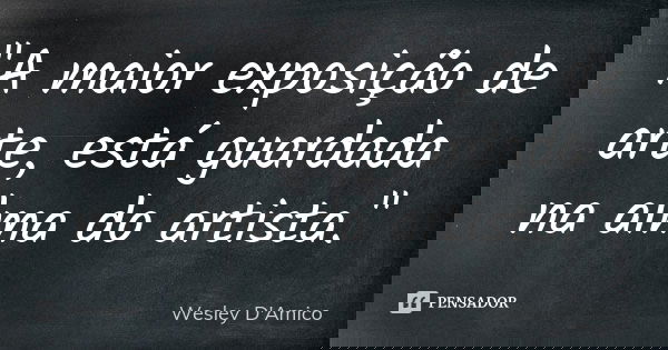 "A maior exposição de arte, está guardada na alma do artista."... Frase de Wesley D'Amico.