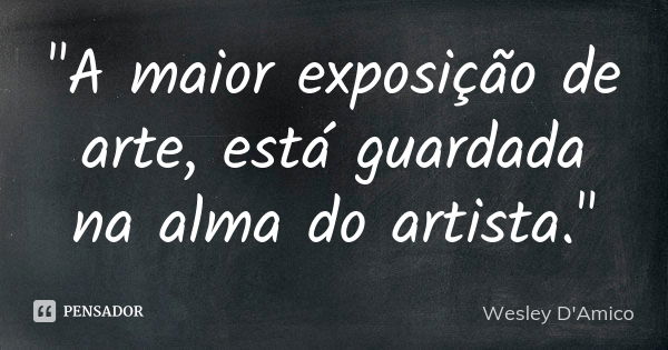 "A maior exposição de arte, está guardada na alma do artista."... Frase de Wesley D'Amico.