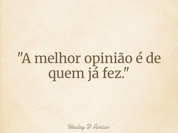 "A melhor opinião é de quem já fez."... Frase de Wesley D Amico.