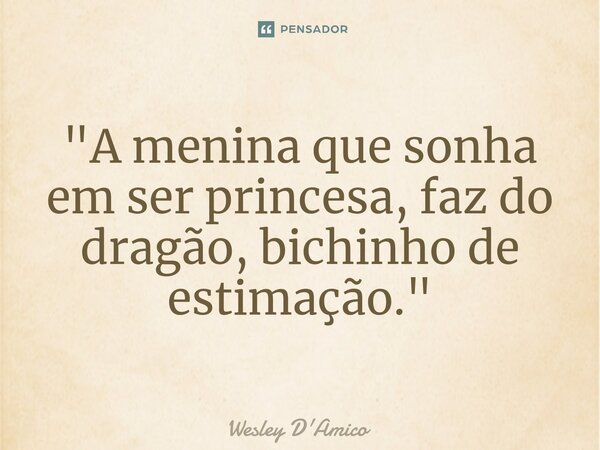 ⁠"A menina que sonha em ser princesa, faz do dragão, bichinho de estimação."... Frase de Wesley D'Amico.