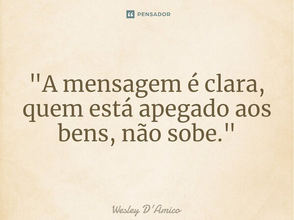 ⁠"A mensagem é clara, quem está apegado aos bens, não sobe."... Frase de Wesley D'Amico.