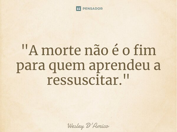 ⁠"A morte não é o fim para quem aprendeu a ressuscitar."... Frase de Wesley D'Amico.