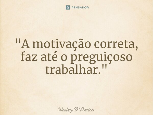 ⁠"A motivação correta, faz até o preguiçoso trabalhar."... Frase de Wesley D'Amico.