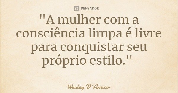 "A mulher com a consciência limpa é livre para conquistar seu próprio estilo."... Frase de Wesley D'Amico.