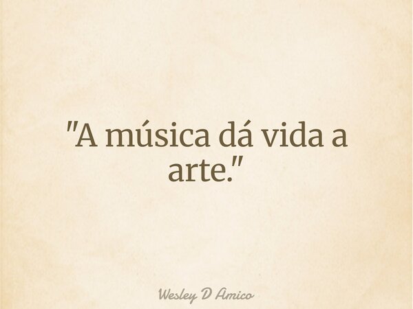 "A música dá vida a arte."... Frase de Wesley D Amico.