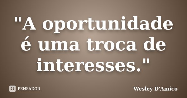 "A oportunidade é uma troca de interesses."... Frase de Wesley D'Amico.