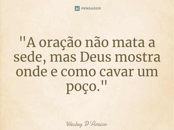 ⁠"A oração não mata a sede, mas Deus mostra onde e como cavar um poço."... Frase de Wesley D'Amico.
