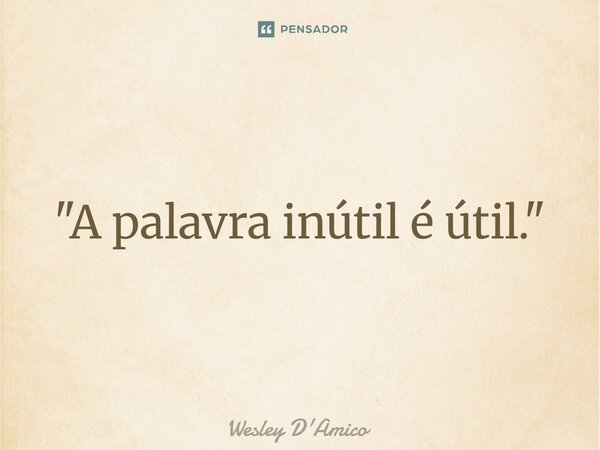 ⁠"A palavra inútil é útil."... Frase de Wesley D'Amico.