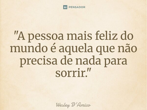 ⁠"A pessoa mais feliz do mundo é aquela que não precisa de nada para sorrir."... Frase de Wesley D'Amico.
