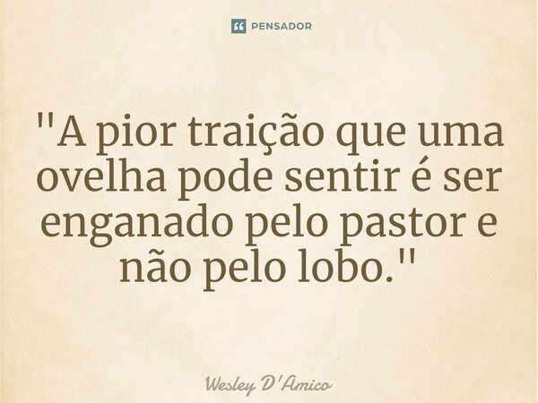 ⁠"A pior traição que uma ovelha pode sentir é ser enganado pelo pastor e não pelo lobo."... Frase de Wesley D'Amico.