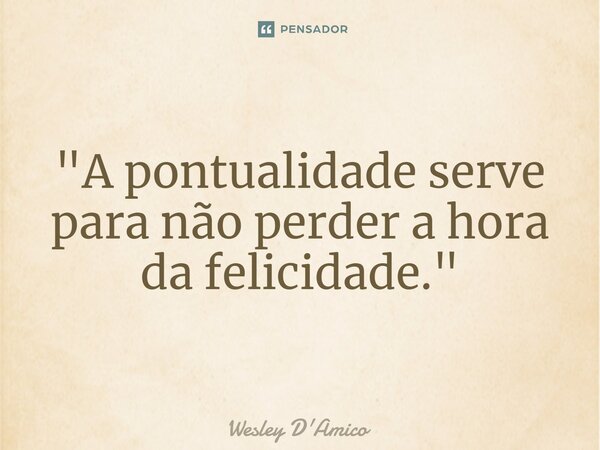 ⁠"A pontualidade serve para não perder a hora da felicidade."... Frase de Wesley D'Amico.