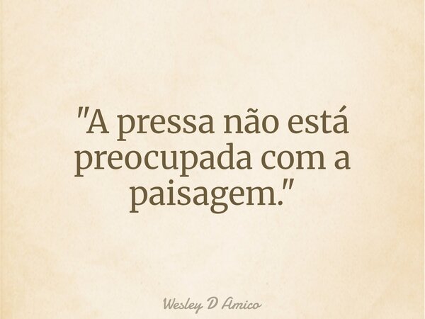 "A pressa não está preocupada com a paisagem."... Frase de Wesley D Amico.