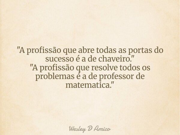 "A profissão que abre todas as portas do sucesso é a de chaveiro." "A profissão que resolve todos os problemas é a de professor de matematica.&qu... Frase de Wesley D Amico.
