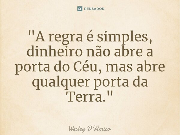 ⁠"A regra é simples, dinheiro não abre a porta do Céu, mas abre qualquer porta da Terra."... Frase de Wesley D'Amico.