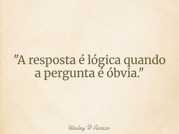 "A resposta é lógica quando a pergunta é óbvia."... Frase de Wesley D Amico.