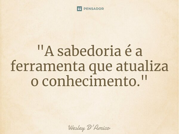 ⁠"A sabedoria é a ferramenta que atualiza o conhecimento."... Frase de Wesley D'Amico.