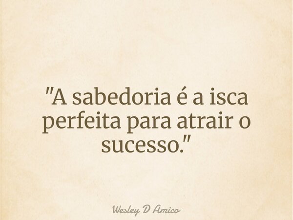 "A sabedoria é a isca perfeita para atrair o sucesso."... Frase de Wesley D Amico.