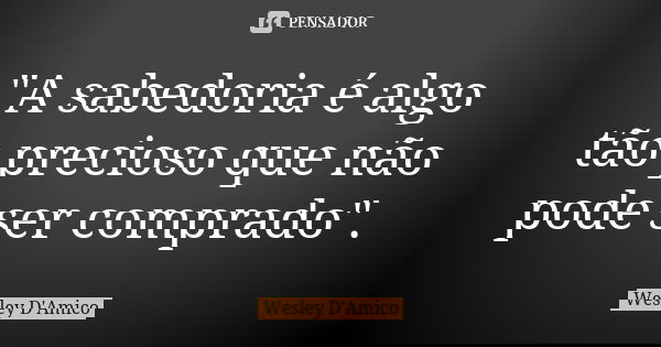 "A sabedoria é algo tão precioso que não pode ser comprado".... Frase de Wesley D'Amico.