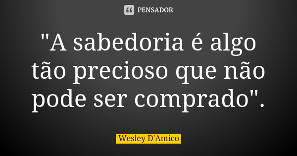 "A sabedoria é algo tão precioso que não pode ser comprado".... Frase de Wesley D'Amico.