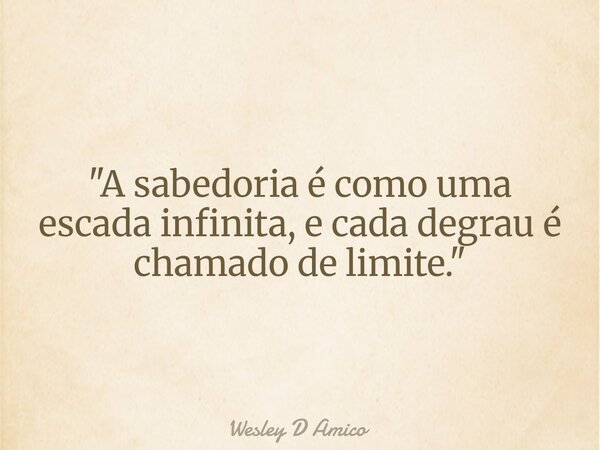 "A sabedoria é como uma escada infinita, e cada degrau é chamado de limite."... Frase de Wesley D Amico.
