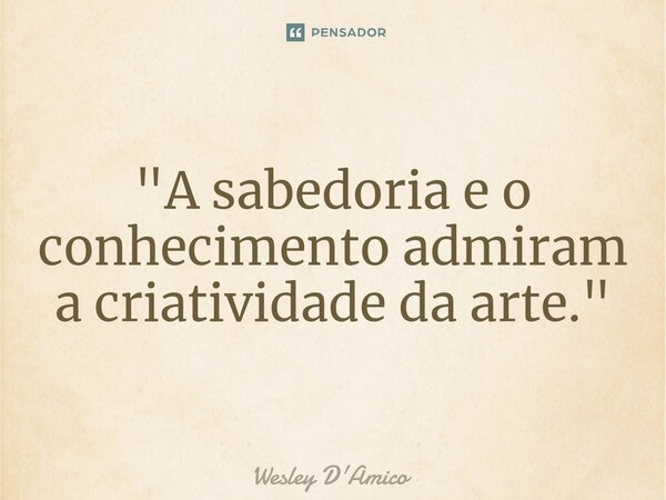 ⁠"A sabedoria e o conhecimento admiram a criatividade da arte."... Frase de Wesley D'Amico.