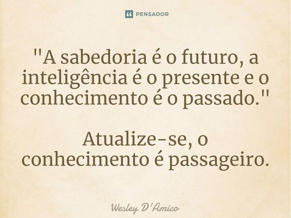 ⁠"A sabedoria é o futuro, a inteligência é o presente e o conhecimento é o passado." Atualize-se, o conhecimento é passageiro.... Frase de Wesley D'Amico.